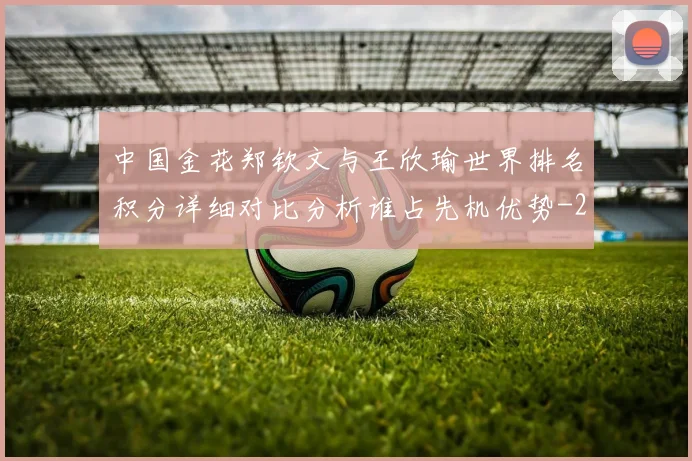 中国金花郑钦文与王欣瑜世界排名积分详细对比分析谁占先机优势