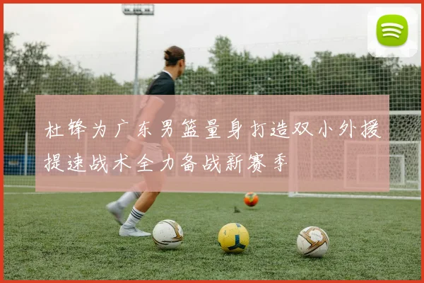 杜锋为广东男篮量身打造双小外援提速战术全力备战新赛季