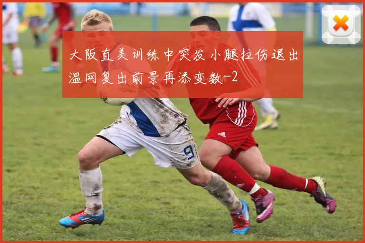 大阪直美训练中突发小腿拉伤退出温网复出前景再添变数
