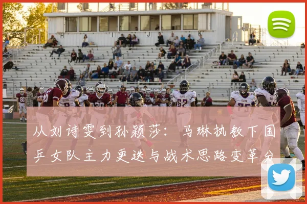 从刘诗雯到孙颖莎：马琳执教下国乒女队主力更迭与战术思路变革分析