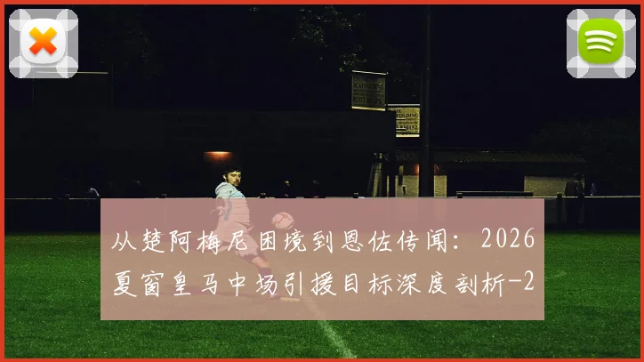 从楚阿梅尼困境到恩佐传闻：2026夏窗皇马中场引援目标深度剖析