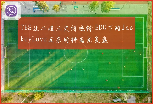 TES让二追三史诗逆转 EDG下路JackeyLove五杀封神高光复盘