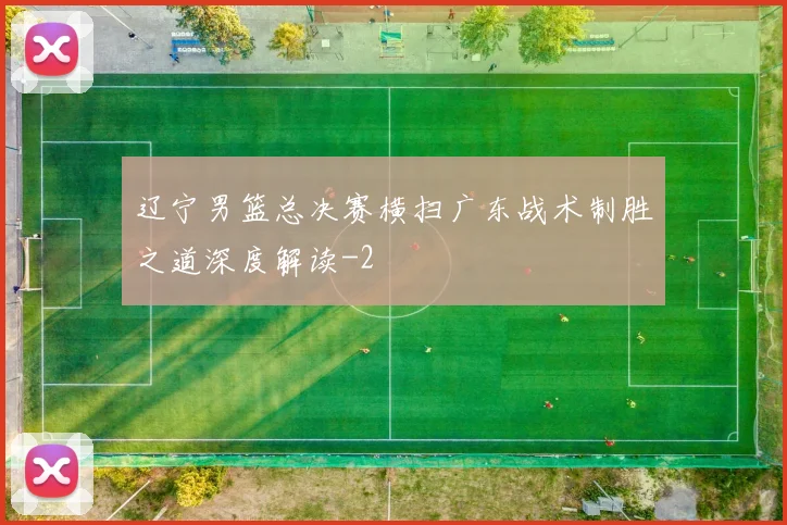 辽宁男篮总决赛横扫广东战术制胜之道深度解读