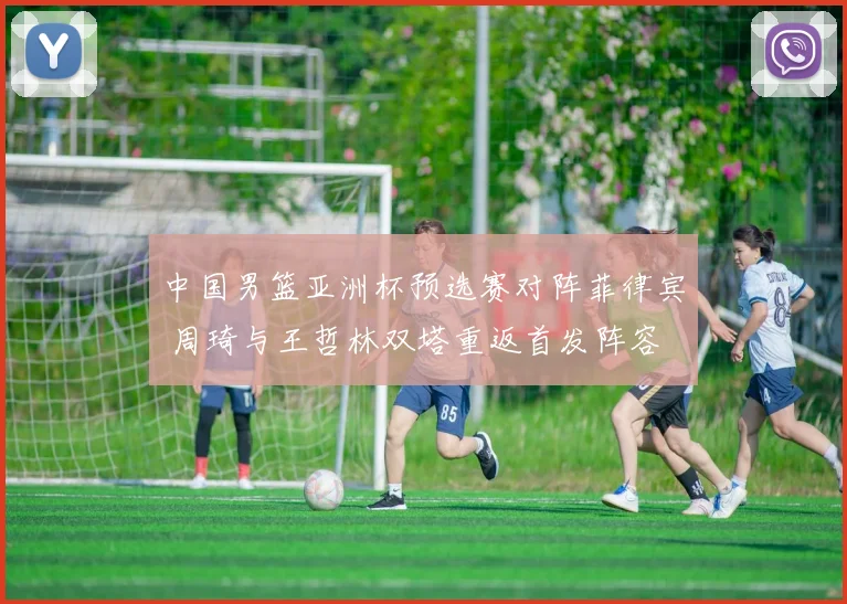 中国男篮亚洲杯预选赛对阵菲律宾 周琦与王哲林双塔重返首发阵容