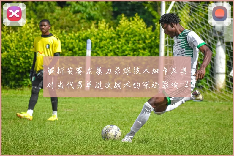 解析安赛龙暴力杀球技术细节及其对当代男单进攻战术的深远影响