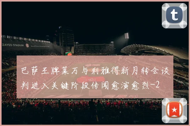 巴萨王牌莱万与利雅得新月转会谈判进入关键阶段传闻愈演愈烈