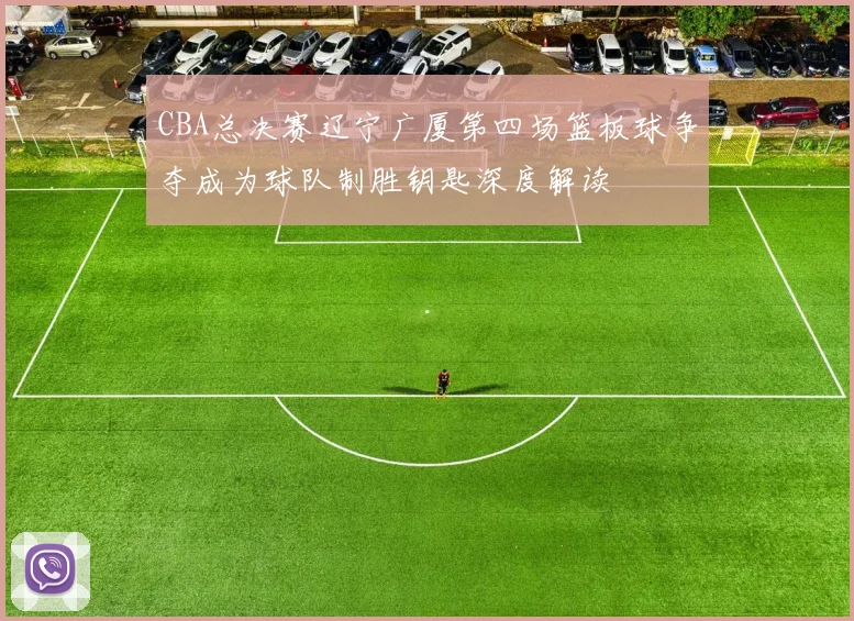 CBA总决赛辽宁广厦第四场篮板球争夺成为球队制胜钥匙深度解读