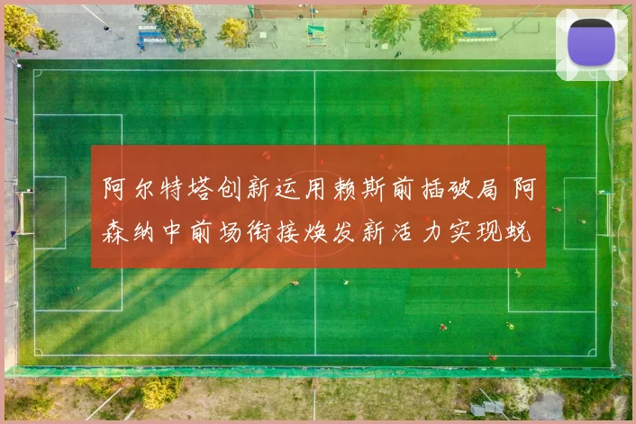 阿尔特塔创新运用赖斯前插破局 阿森纳中前场衔接焕发新活力实现蜕变
