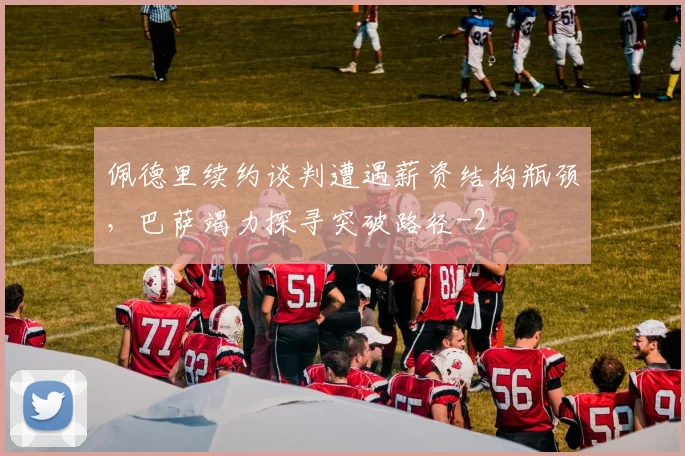 佩德里续约谈判遭遇薪资结构瓶颈，巴萨竭力探寻突破路径