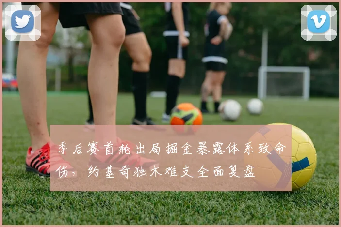 季后赛首轮出局掘金暴露体系致命伤，约基奇独木难支全面复盘