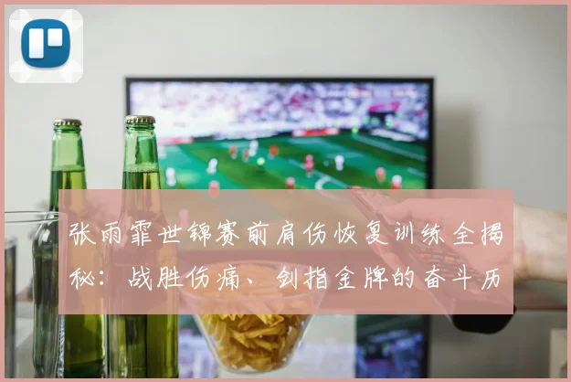 张雨霏世锦赛前肩伤恢复训练全揭秘：战胜伤痛、剑指金牌的奋斗历程