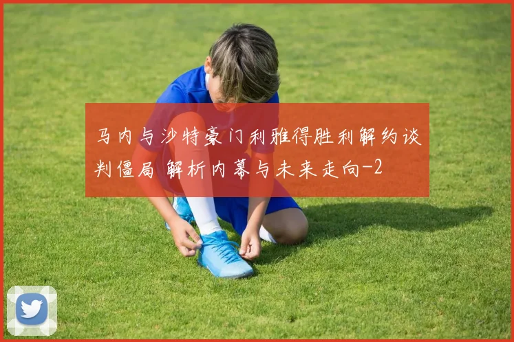 马内与沙特豪门利雅得胜利解约谈判僵局 解析内幕与未来走向