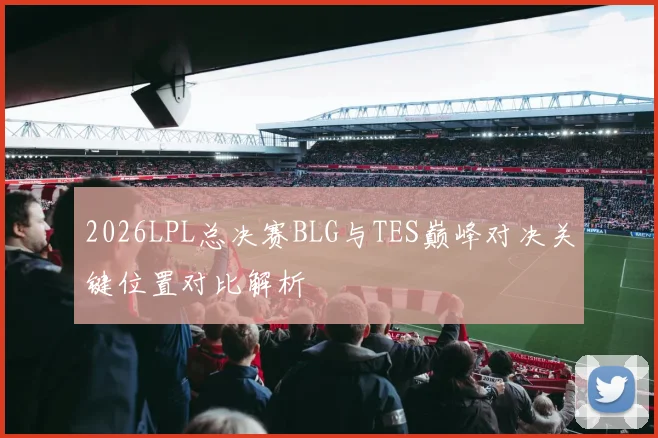 2026LPL总决赛BLG与TES巅峰对决关键位置对比解析
