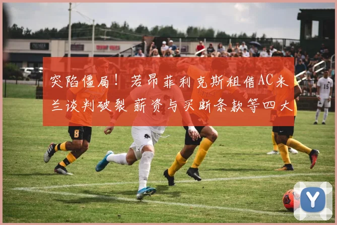 突陷僵局！若昂菲利克斯租借AC米兰谈判破裂 薪资与买断条款等四大分歧揭秘