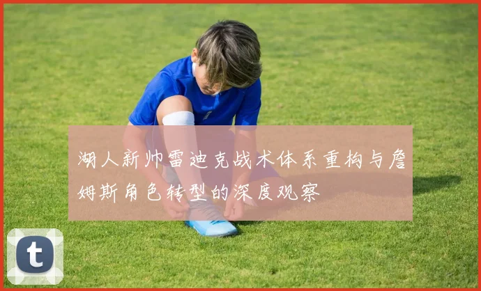 湖人新帅雷迪克战术体系重构与詹姆斯角色转型的深度观察