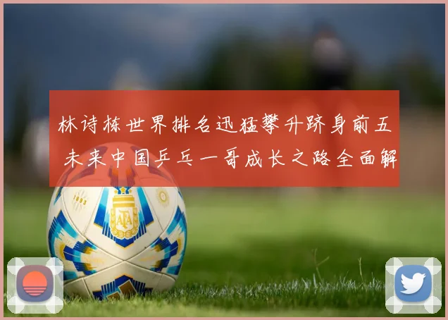 林诗栋世界排名迅猛攀升跻身前五 未来中国乒乓一哥成长之路全面解析