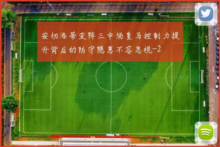 安切洛蒂变阵三中场皇马控制力提升背后的防守隐患不容忽视