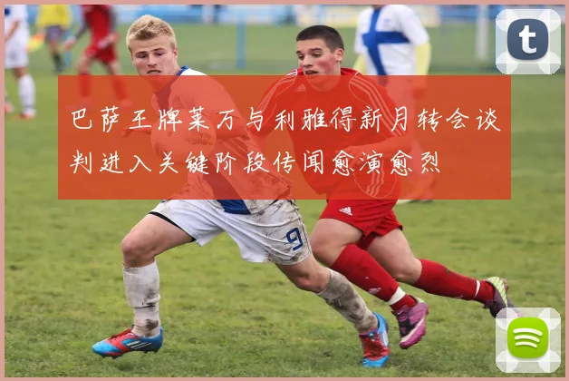 巴萨王牌莱万与利雅得新月转会谈判进入关键阶段传闻愈演愈烈