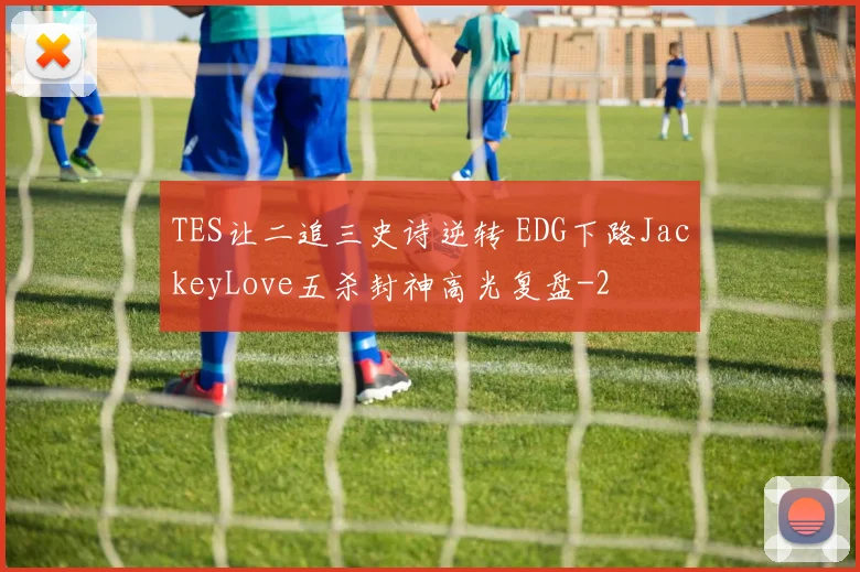 TES让二追三史诗逆转 EDG下路JackeyLove五杀封神高光复盘