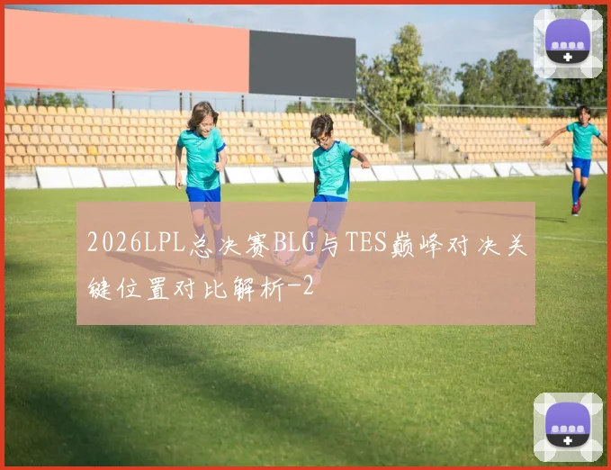 2026LPL总决赛BLG与TES巅峰对决关键位置对比解析
