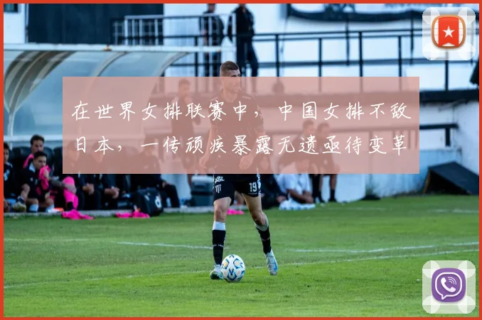 在世界女排联赛中，中国女排不敌日本，一传顽疾暴露无遗亟待变革