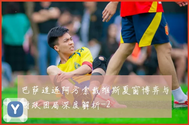 巴萨追逐阿方索戴维斯夏窗博弈与财政困局深度解析
