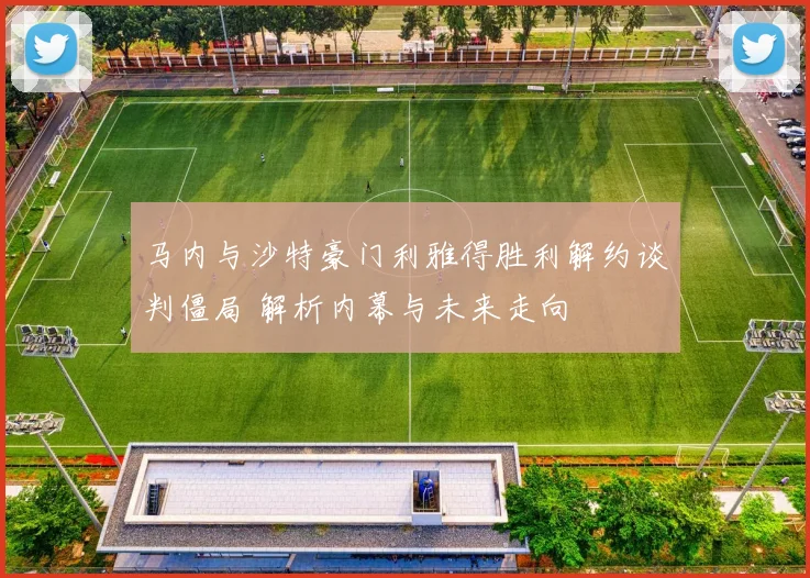 马内与沙特豪门利雅得胜利解约谈判僵局 解析内幕与未来走向
