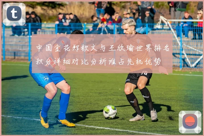中国金花郑钦文与王欣瑜世界排名积分详细对比分析谁占先机优势