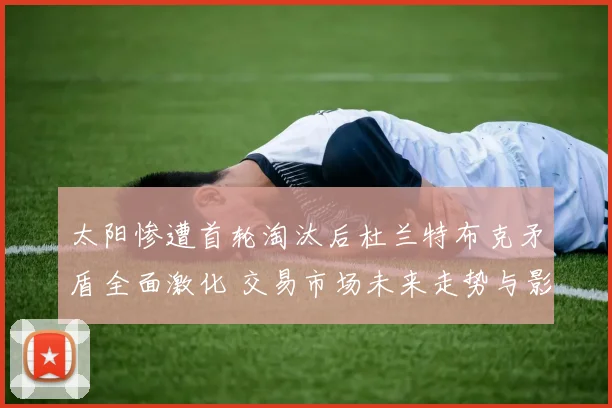 太阳惨遭首轮淘汰后杜兰特布克矛盾全面激化 交易市场未来走势与影响深层解构