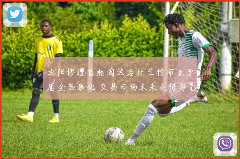 太阳惨遭首轮淘汰后杜兰特布克矛盾全面激化 交易市场未来走势与影响深层解构